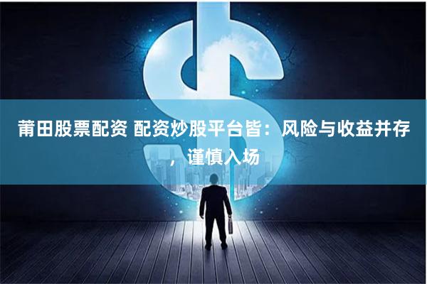 莆田股票配资 配资炒股平台皆：风险与收益并存，谨慎入场