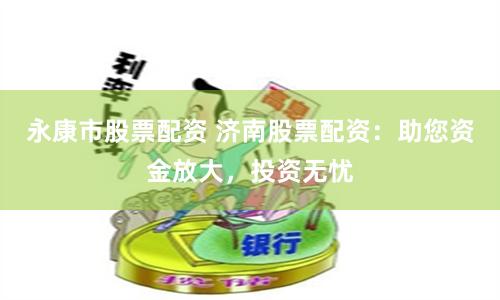 永康市股票配资 济南股票配资：助您资金放大，投资无忧