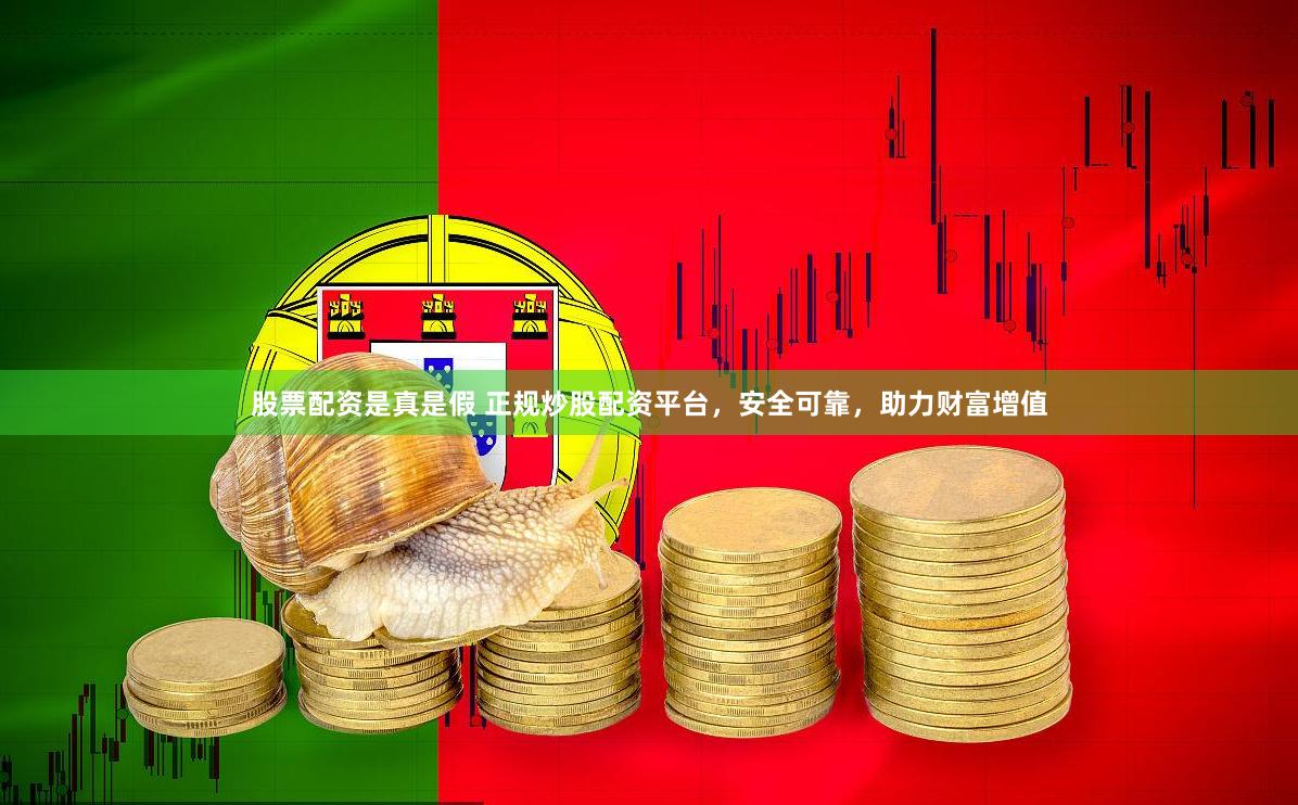 股票配资是真是假 正规炒股配资平台，安全可靠，助力财富增值