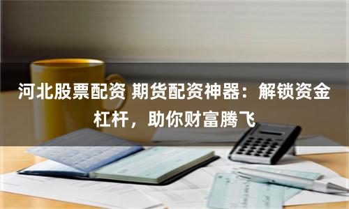 河北股票配资 期货配资神器：解锁资金杠杆，助你财富腾飞