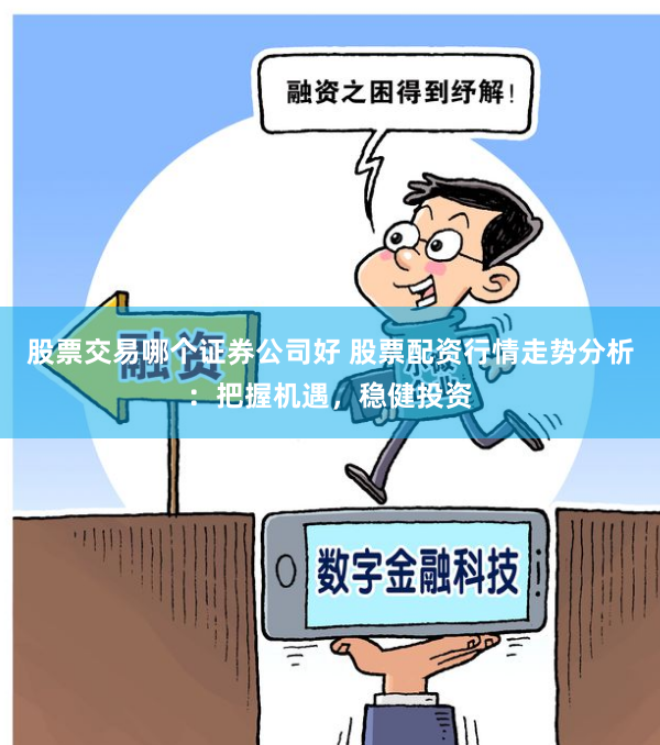股票交易哪个证券公司好 股票配资行情走势分析：把握机遇，稳健投资