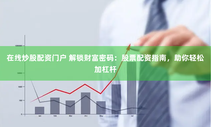 在线炒股配资门户 解锁财富密码：股票配资指南，助你轻松加杠杆