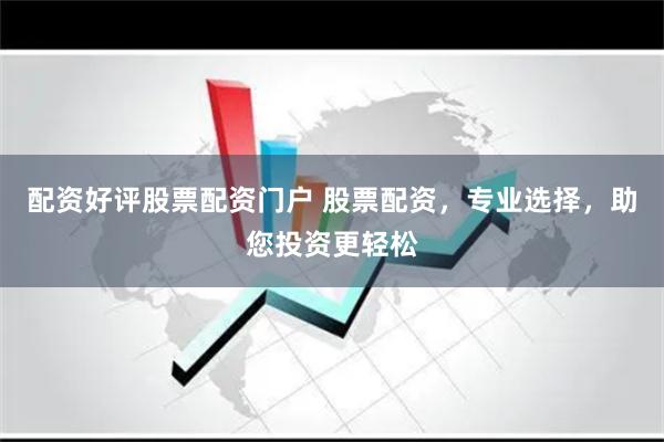 配资好评股票配资门户 股票配资，专业选择，助您投资更轻松