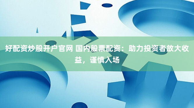 好配资炒股开户官网 国内股票配资：助力投资者放大收益，谨慎入场