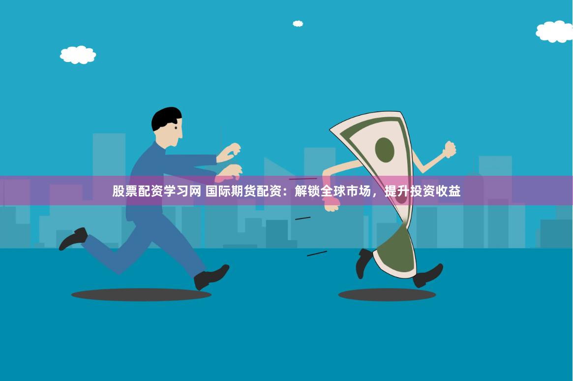 股票配资学习网 国际期货配资：解锁全球市场，提升投资收益
