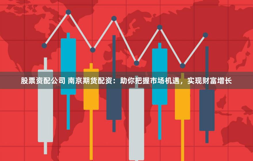 股票资配公司 南京期货配资：助你把握市场机遇，实现财富增长