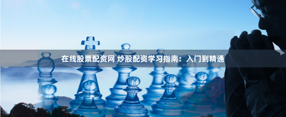 在线股票配资网 炒股配资学习指南：入门到精通