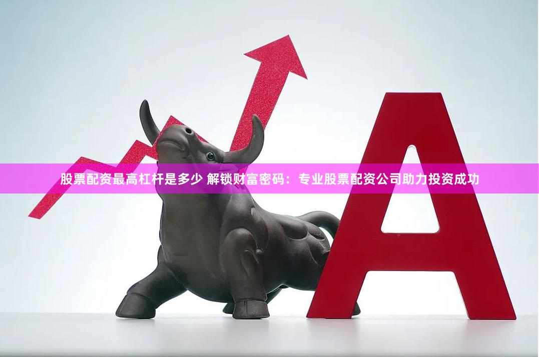 股票配资最高杠杆是多少 解锁财富密码：专业股票配资公司助力投资成功