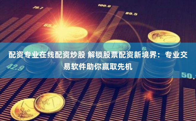 配资专业在线配资炒股 解锁股票配资新境界：专业交易软件助你赢取先机