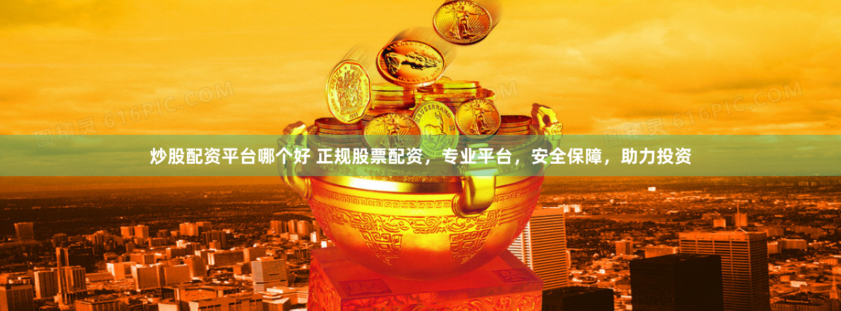 炒股配资平台哪个好 正规股票配资，专业平台，安全保障，助力投资