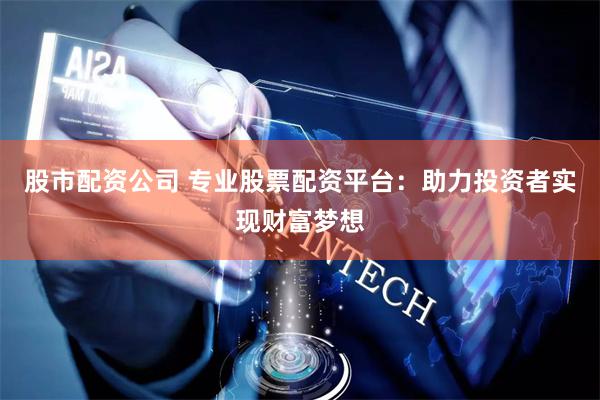 股市配资公司 专业股票配资平台：助力投资者实现财富梦想