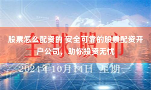 股票怎么配资的 安全可靠的股票配资开户公司，助你投资无忧