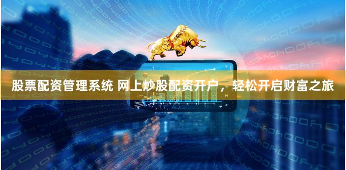股票配资管理系统 网上炒股配资开户，轻松开启财富之旅