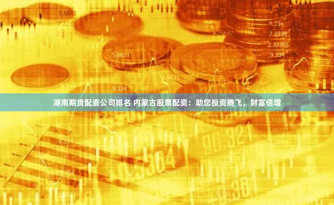湖南期货配资公司排名 内蒙古股票配资：助您投资腾飞，财富倍增