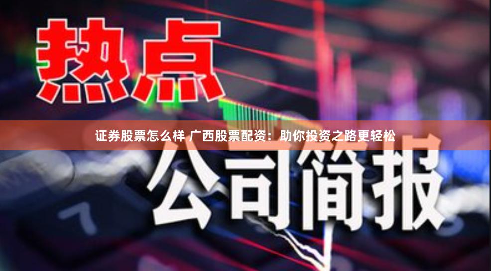 证券股票怎么样 广西股票配资：助你投资之路更轻松