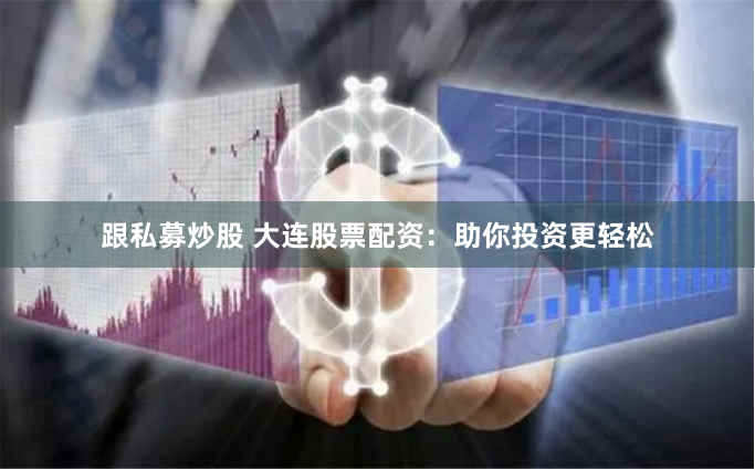 跟私募炒股 大连股票配资：助你投资更轻松