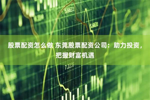 股票配资怎么做 东莞股票配资公司：助力投资，把握财富机遇