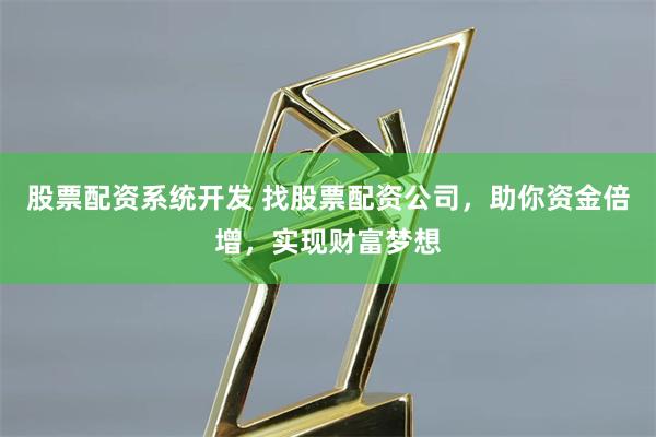 股票配资系统开发 找股票配资公司,助你资金倍增,实现财富梦想
