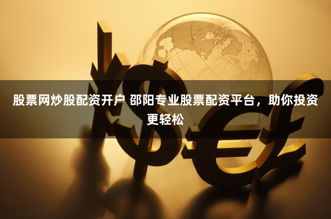 股票网炒股配资开户 邵阳专业股票配资平台，助你投资更轻松