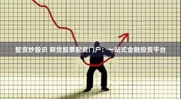配资炒股识 期货股票配资门户:一站式金融投资平台
