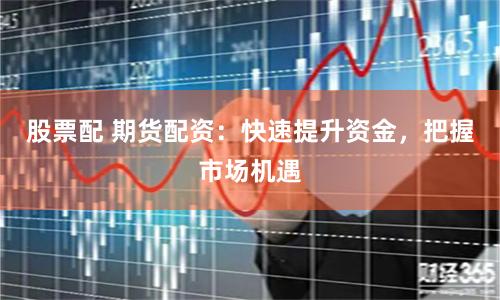 股票配 期货配资：快速提升资金，把握市场机遇