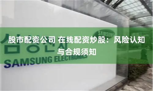 股市配资公司 在线配资炒股：风险认知与合规须知