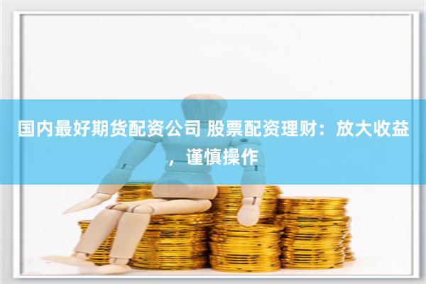 国内最好期货配资公司 股票配资理财:放大收益,谨慎操作