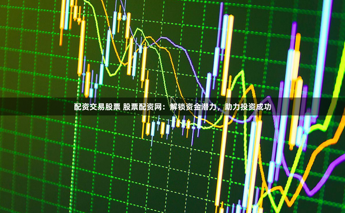 配资交易股票 股票配资网：解锁资金潜力，助力投资成功