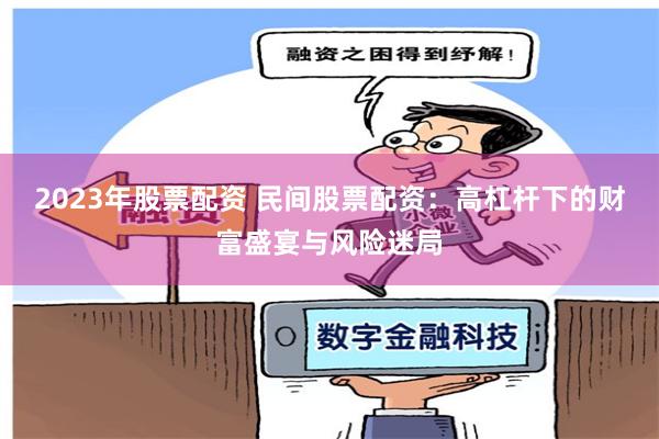 2023年股票配资 民间股票配资:高杠杆下的财富盛宴与风险迷局