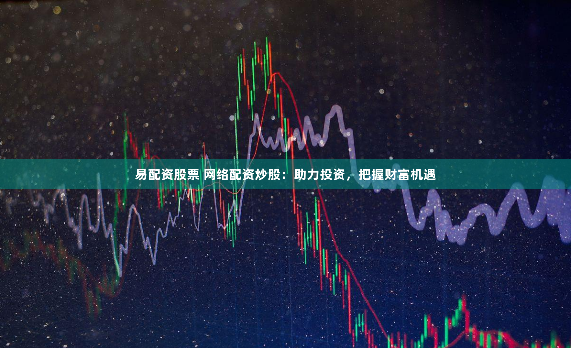 易配资股票 网络配资炒股：助力投资，把握财富机遇