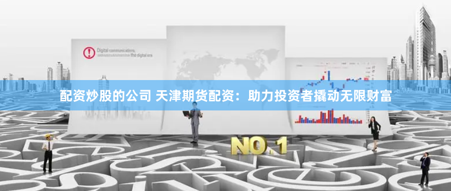 配资炒股的公司 天津期货配资：助力投资者撬动无限财富