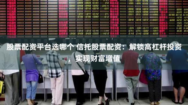 股票配资平台选哪个 信托股票配资：解锁高杠杆投资，实现财富增值