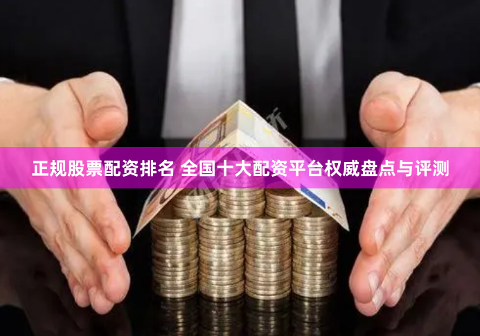正规股票配资排名 全国十大配资平台权威盘点与评测