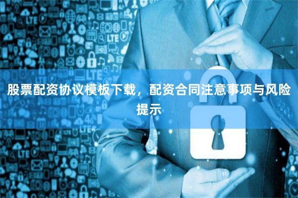 股票配资协议模板下载，配资合同注意事项与风险提示