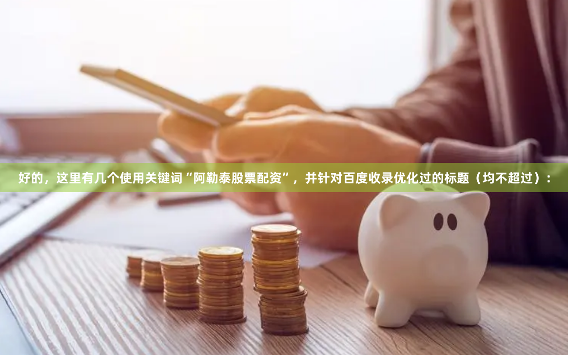 好的，这里有几个使用关键词“阿勒泰股票配资”，并针对百度收录优化过的标题（均不超过）：