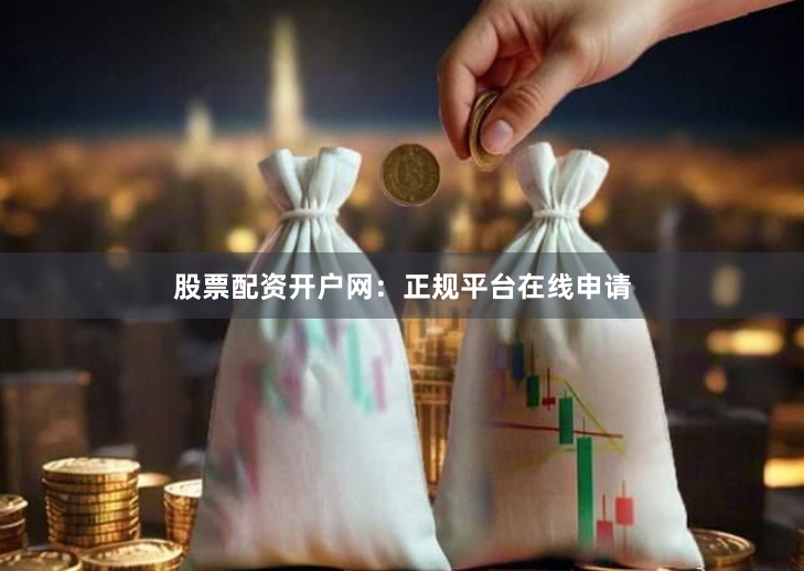股票配资开户网：正规平台在线申请