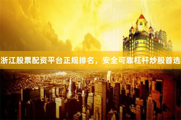 浙江股票配资平台正规排名，安全可靠杠杆炒股首选