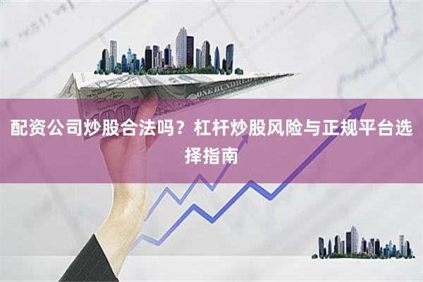 配资公司炒股合法吗？杠杆炒股风险与正规平台选择指南