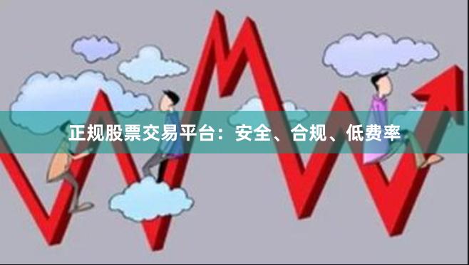 正规股票交易平台：安全、合规、低费率