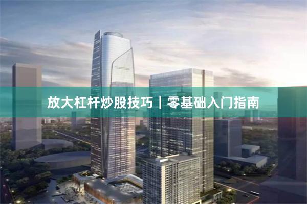 放大杠杆炒股技巧｜零基础入门指南