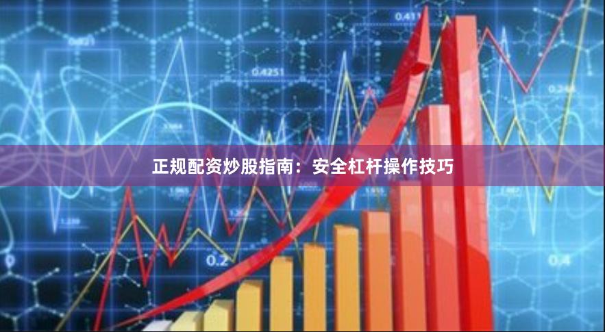 正规配资炒股指南：安全杠杆操作技巧