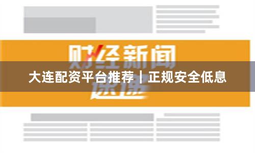 大连配资平台推荐|正规安全低息