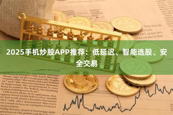 2025手机炒股APP推荐：低延迟、智能选股、安全交易