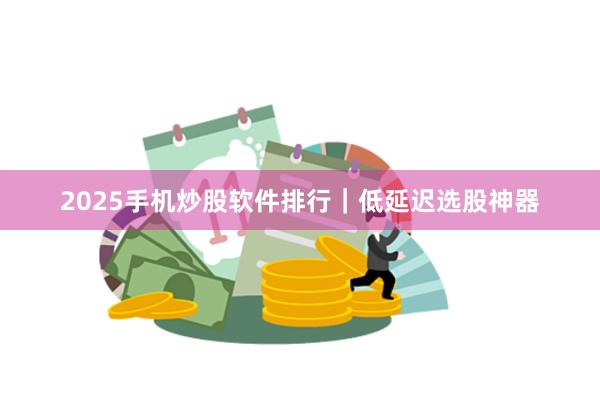 2025手机炒股软件排行｜低延迟选股神器