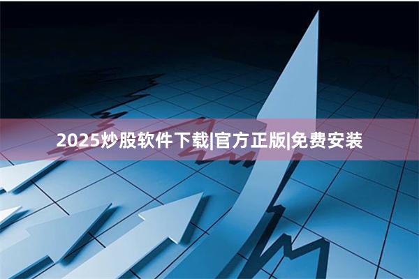 2025炒股软件下载|官方正版|免费安装