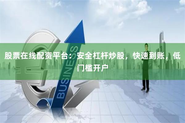 股票在线配资平台：安全杠杆炒股，快速到账，低门槛开户
