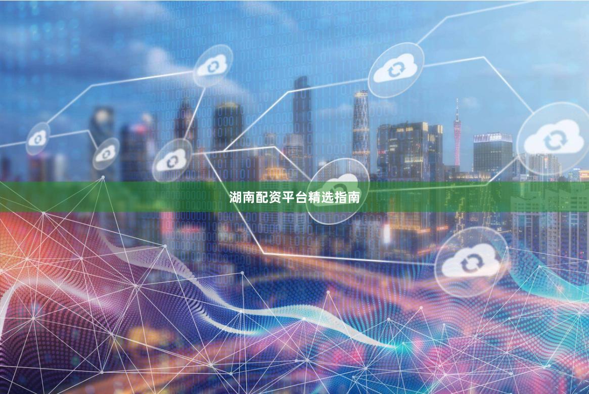 湖南配资平台精选指南