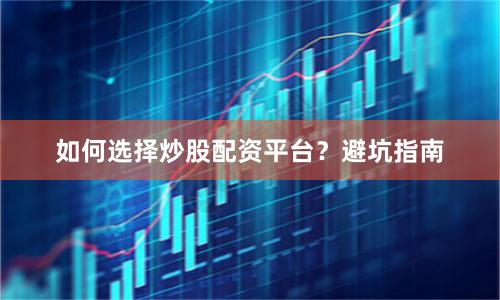 如何选择炒股配资平台？避坑指南