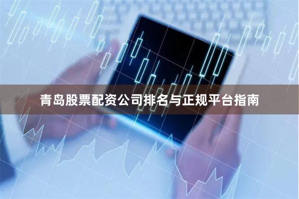 青岛股票配资公司排名与正规平台指南