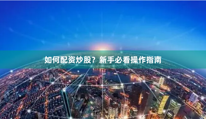 如何配资炒股？新手必看操作指南